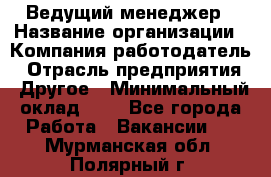 Ведущий менеджер › Название организации ­ Компания-работодатель › Отрасль предприятия ­ Другое › Минимальный оклад ­ 1 - Все города Работа » Вакансии   . Мурманская обл.,Полярный г.